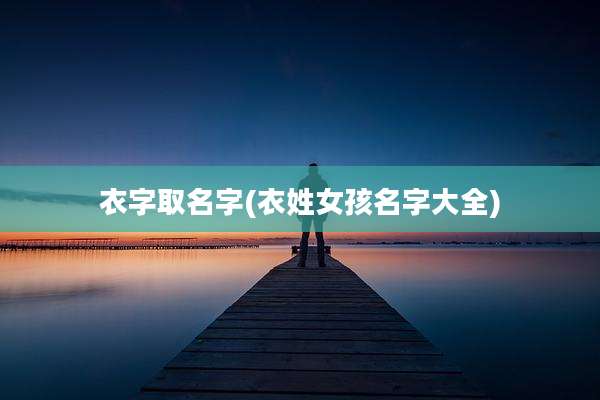 衣字取名字(衣姓女孩名字大全)
