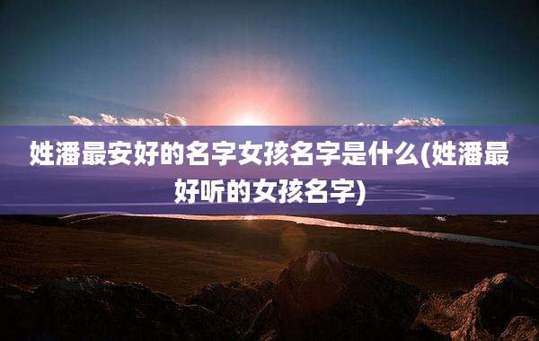 姓潘最安好的名字女孩名字是什么(姓潘最好听的女孩名字)