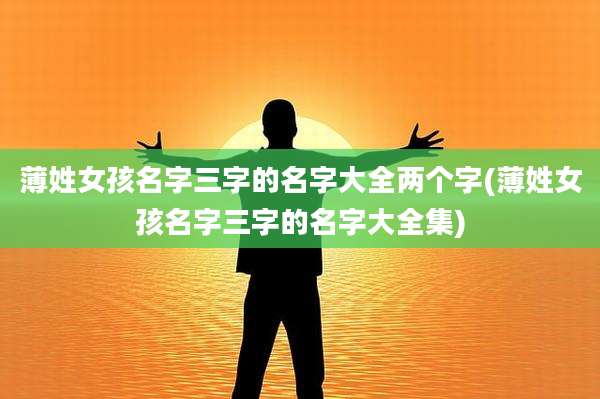 薄姓女孩名字三字的名字大全两个字(薄姓女孩名字三字的名字大全集)