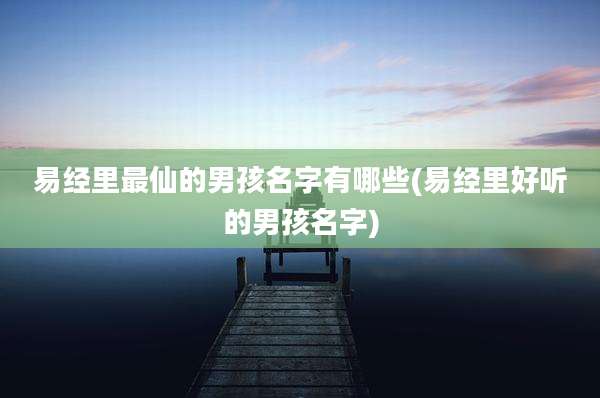 易经里最仙的男孩名字有哪些(易经里好听的男孩名字)