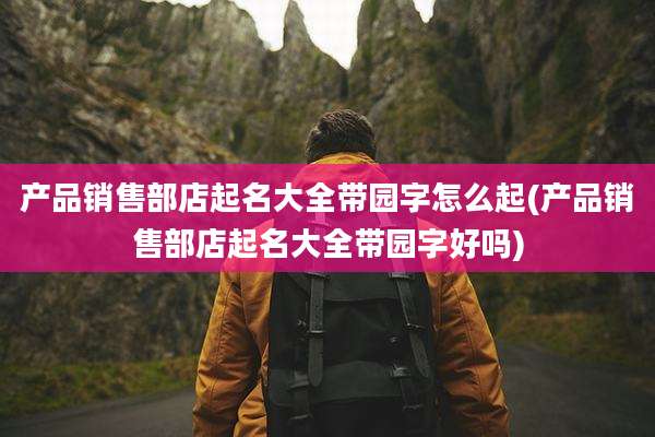 产品销售部店起名大全带园字怎么起(产品销售部店起名大全带园字好吗)