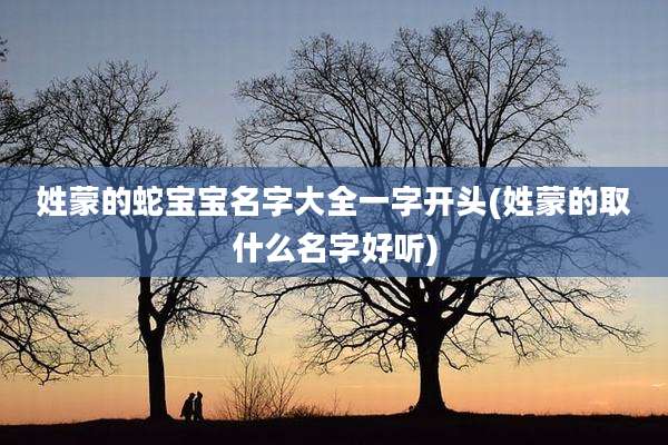 姓蒙的蛇宝宝名字大全一字开头(姓蒙的取什么名字好听)