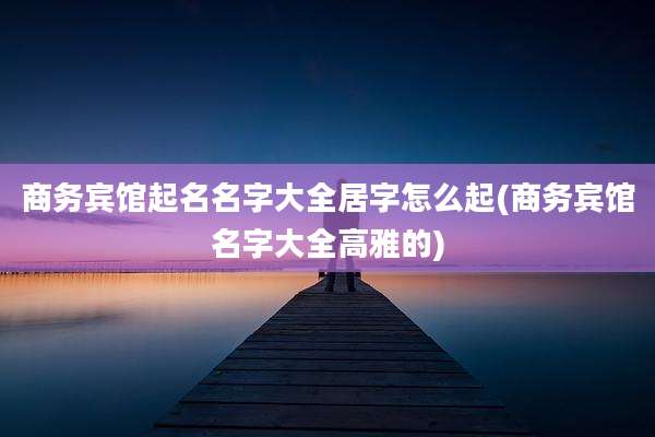 商务宾馆起名名字大全居字怎么起(商务宾馆名字大全高雅的)