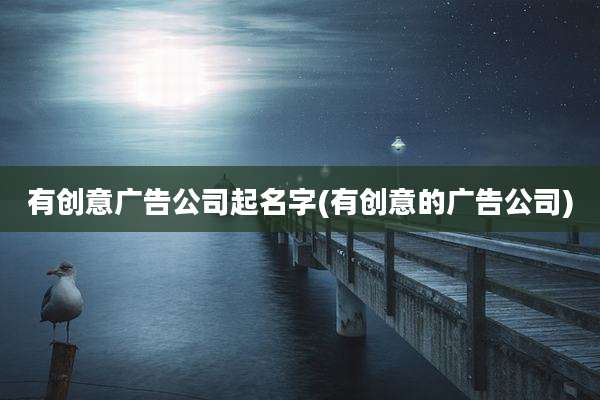 有创意广告公司起名字(有创意的广告公司)