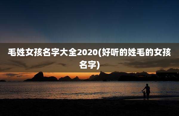毛姓女孩名字大全2020(好听的姓毛的女孩名字)