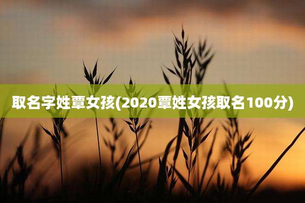 取名字姓覃女孩(2020覃姓女孩取名100分)