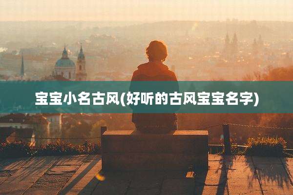 宝宝小名古风(好听的古风宝宝名字)
