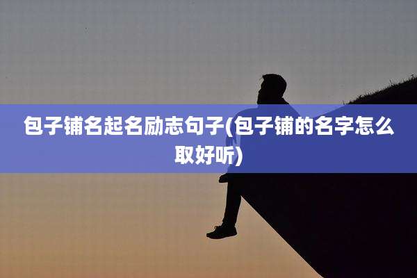 包子铺名起名励志句子(包子铺的名字怎么取好听)