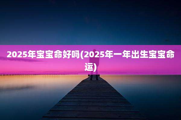 2025年宝宝命好吗(2025年一年出生宝宝命运)