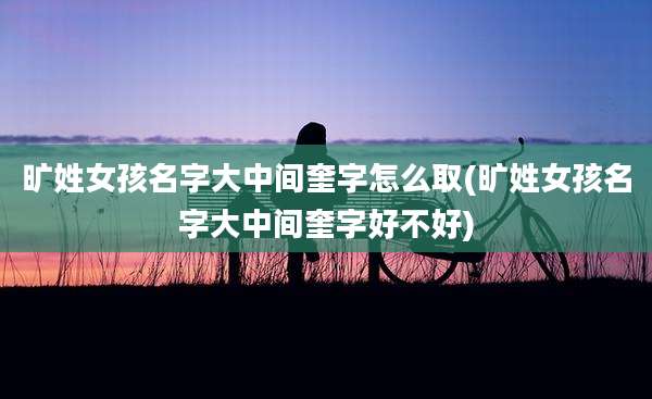 旷姓女孩名字大中间奎字怎么取(旷姓女孩名字大中间奎字好不好)