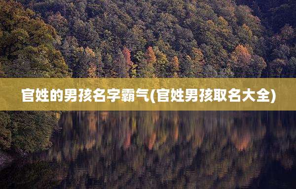 官姓的男孩名字霸气(官姓男孩取名大全)