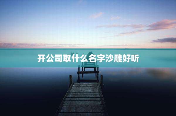 开公司取什么名字沙雕好听