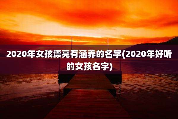 2020年女孩漂亮有涵养的名字(2020年好听的女孩名字)
