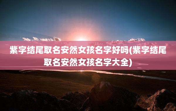 紫字结尾取名安然女孩名字好吗(紫字结尾取名安然女孩名字大全)