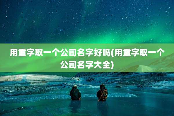用重字取一个公司名字好吗(用重字取一个公司名字大全)