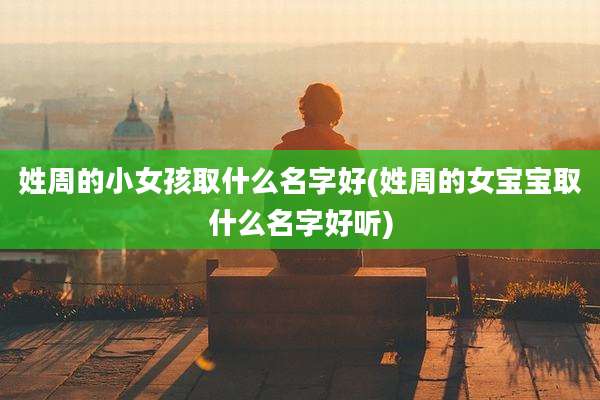姓周的小女孩取什么名字好(姓周的女宝宝取什么名字好听)