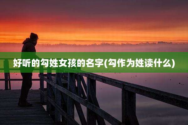 好听的勾姓女孩的名字(勾作为姓读什么)