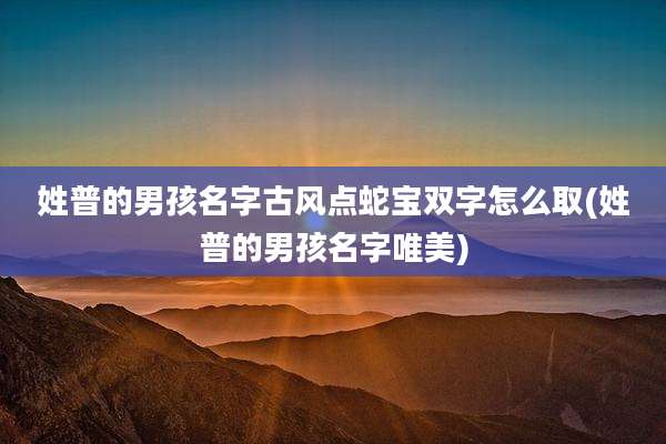 姓普的男孩名字古风点蛇宝双字怎么取(姓普的男孩名字唯美)