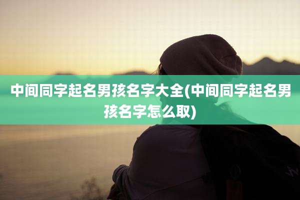 中间同字起名男孩名字大全(中间同字起名男孩名字怎么取)