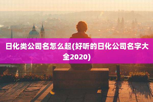 日化类公司名怎么起(好听的日化公司名字大全2020)
