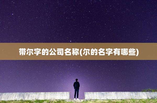 带尔字的公司名称(尔的名字有哪些)