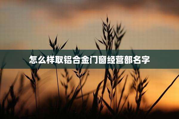 怎么样取铝合金门窗经营部名字