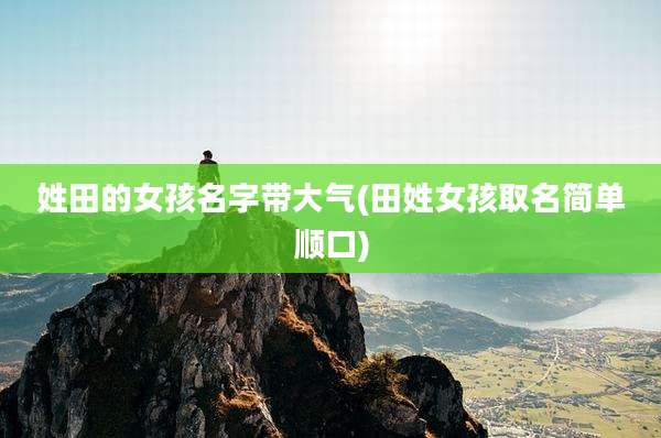 姓田的女孩名字带大气(田姓女孩取名简单顺口)
