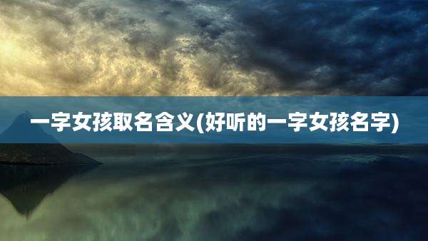 一字女孩取名含义(好听的一字女孩名字)