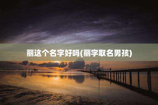 丽这个名字好吗(丽字取名男孩)