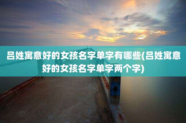 吕姓寓意好的女孩名字单字有哪些(吕姓寓意好的女孩名字单字两个字)