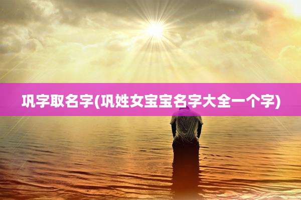 巩字取名字(巩姓女宝宝名字大全一个字)