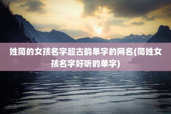 姓简的女孩名字超古韵单字的网名(简姓女孩名字好听的单字)