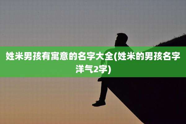 姓米男孩有寓意的名字大全(姓米的男孩名字洋气2字)
