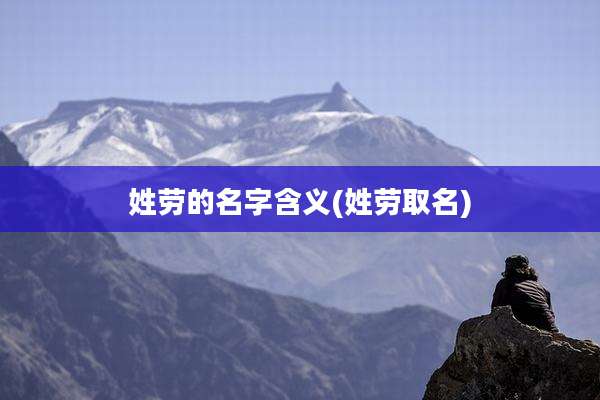 姓劳的名字含义(姓劳取名)