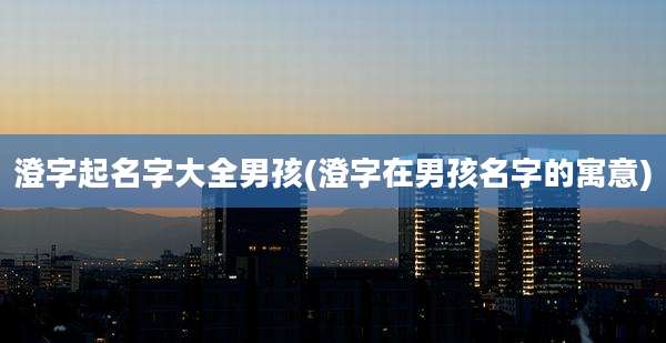 澄字起名字大全男孩(澄字在男孩名字的寓意)