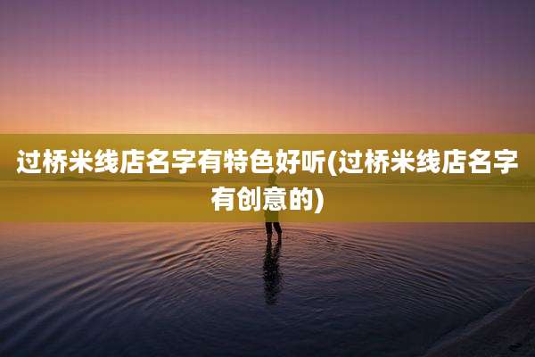 过桥米线店名字有特色好听(过桥米线店名字有创意的)