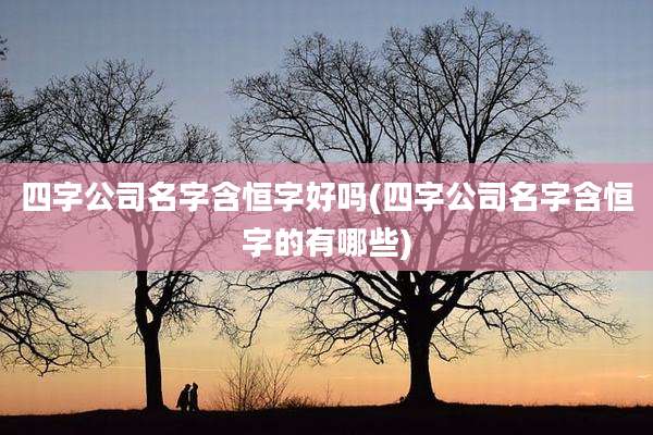 四字公司名字含恒字好吗(四字公司名字含恒字的有哪些)
