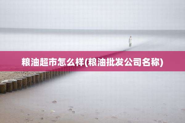 粮油超市怎么样(粮油批发公司名称)