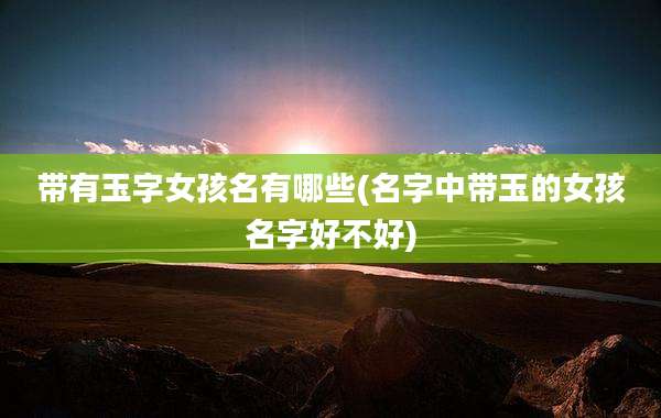 带有玉字女孩名有哪些(名字中带玉的女孩名字好不好)