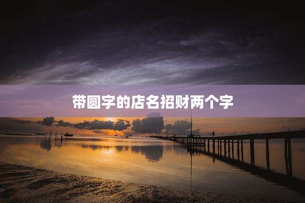 带圆字的店名招财两个字