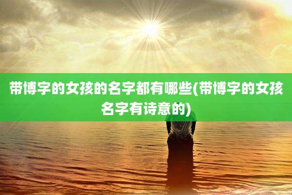 带博字的女孩的名字都有哪些(带博字的女孩名字有诗意的)