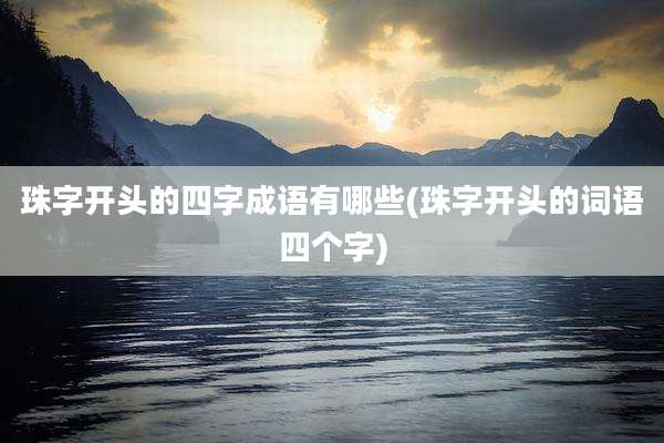 珠字开头的四字成语有哪些(珠字开头的词语四个字)