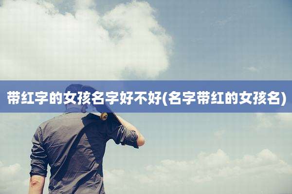 带红字的女孩名字好不好(名字带红的女孩名)