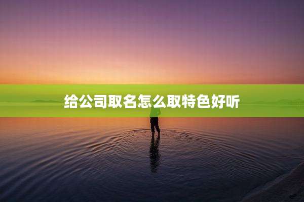 给公司取名怎么取特色好听