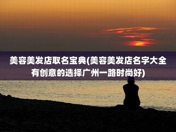 美容美发店取名宝典(美容美发店名字大全有创意的选择广州一路时尚好)