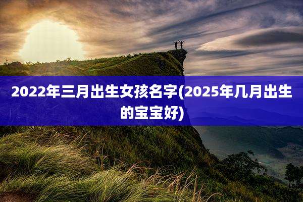 2022年三月出生女孩名字(2025年几月出生的宝宝好)