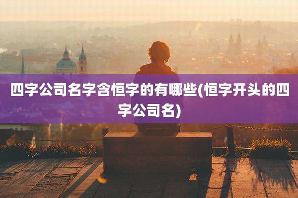 四字公司名字含恒字的有哪些(恒字开头的四字公司名)