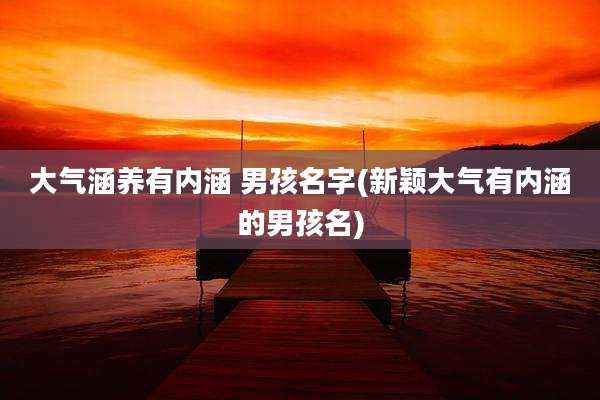 大气涵养有内涵 男孩名字(新颖大气有内涵的男孩名)