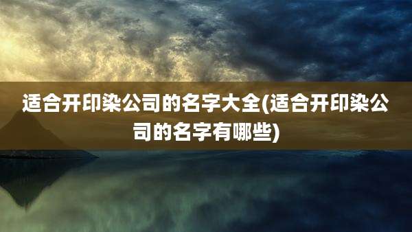 适合开印染公司的名字大全(适合开印染公司的名字有哪些)