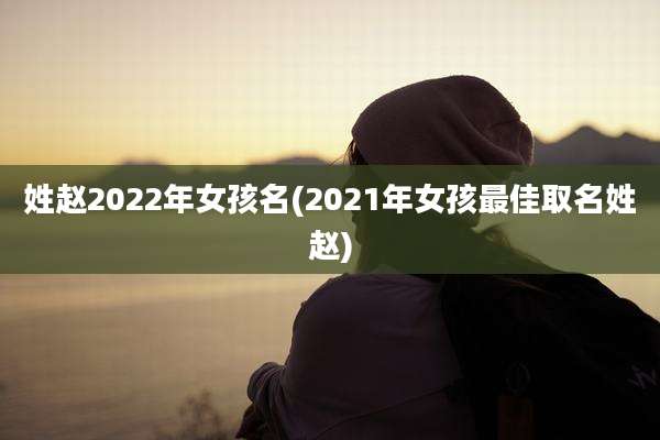 姓赵2022年女孩名(2021年女孩最佳取名姓赵)
